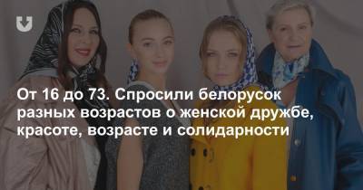 От 16 до 73. Спросили белорусок разных возрастов о женской дружбе, красоте, возрасте и солидарности