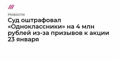 Суд оштрафовал «Одноклассники» на 4 млн рублей из-за призывов к акции 23 января