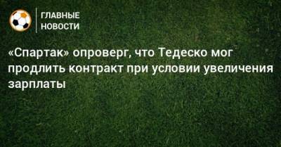 «Спартак» опроверг, что Тедеско мог продлить контракт при условии увеличения зарплаты