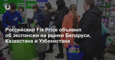 Российский Fix Price объявил об экспансии на рынки Беларуси, Казахстана и Узбекистана