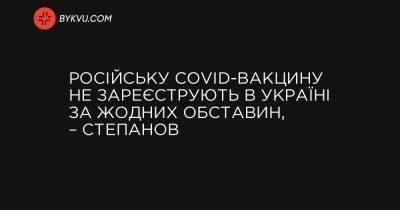 Російську COVID-вакцину не зареєструють в Україні за жодних обставин, – Степанов