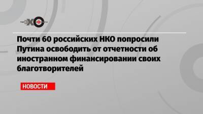 Почти 60 российских НКО попросили Путина освободить от отчетности об иностранном финансировании своих благотворителей