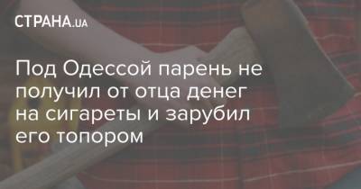 Под Одессой парень не получил от отца денег на сигареты и зарубил его топором