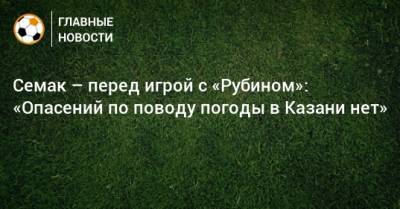 Семак – перед игрой с «Рубином»: «Опасений по поводу погоды в Казани нет»