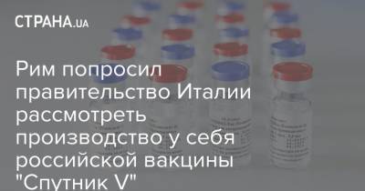 Рим попросил правительство Италии рассмотреть производство у себя российской вакцины "Спутник V"