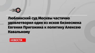 Люблинский суд Москвы частично удовлетворил один из исков бизнесмена Евгения Пригожина к политику Алексею Навальному