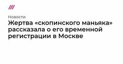 Жертва «скопинского маньяка» рассказала о его временной регистрации в Москве