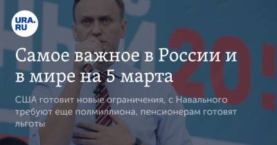 Самое важное в России и в мире на 5 марта. США готовит новые ограничения, с Навального требуют еще полмиллиона, пенсионерам готовят льготы