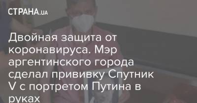 Двойная защита от коронавируса. Мэр аргентинского города сделал прививку Спутник V с портретом Путина в руках