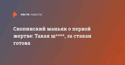 Скопинский маньяк о первой жертве: Такая ш****, за стакан готова