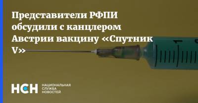 Представители РФПИ обсудили с канцлером Австрии вакцину «Спутник V»