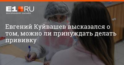 Евгений Куйвашев высказался о том, можно ли принуждать делать прививку