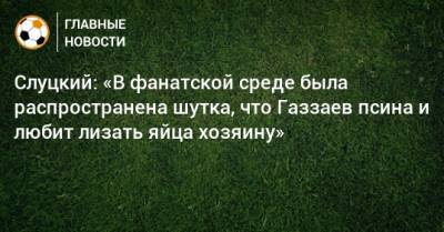 Слуцкий: «В фанатской среде была распространена шутка, что Газзаев псина и любит лизать яйца хозяину»