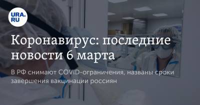 Коронавирус: последние новости 6 марта. В РФ снимают COVID-ограничения, названы сроки завершения вакцинации россиян