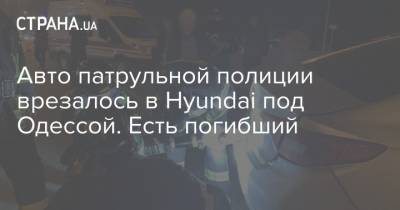Авто патрульной полиции врезалось в Hyundai под Одессой. Есть погибший