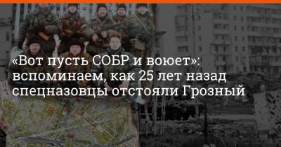 «Вот пусть СОБР и воюет»: вспоминаем, как 25 лет назад спецназовцы отстояли Грозный