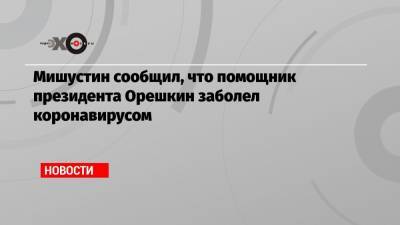 Мишустин сообщил, что помощник президента Орешкин заболел коронавирусом