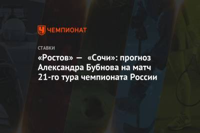 «Ростов» — «Сочи»: прогноз Александра Бубнова на матч 21-го тура чемпионата России