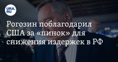 Рогозин поблагодарил США за «пинок» для снижения издержек в РФ