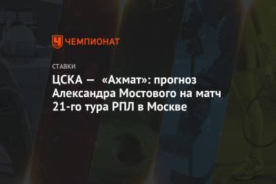 ЦСКА — «Ахмат»: прогноз Александра Мостового на матч 21-го тура РПЛ в Москве