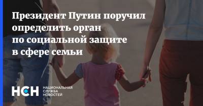 Президент Путин поручил определить орган по социальной защите в сфере семьи