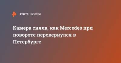 Камера сняла, как Mercedes при повороте перевернулся в Петербурге