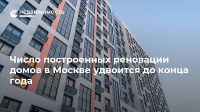 Число построенных реновации домов в Москве удвоится до конца года