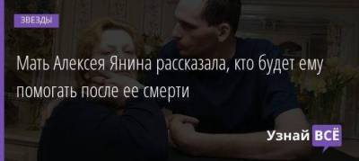 Мать Алексея Янина рассказала, кто будет ему помогать после ее смерти - skuke.net