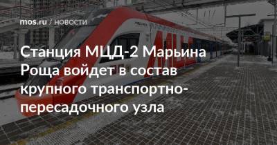 Станция МЦД-2 Марьина Роща войдет в состав крупного транспортно-пересадочного узла