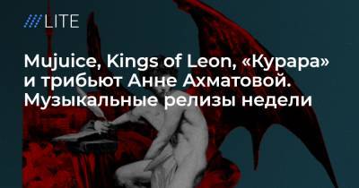 Mujuice, Kings of Leon, «Курара» и трибьют Анне Ахматовой. Музыкальные релизы недели