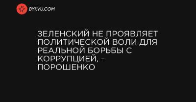 Зеленский не проявляет политической воли для реальной борьбы с коррупцией, – Порошенко