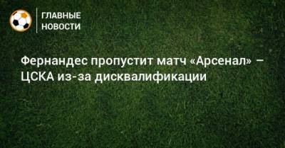 Фернандес пропустит матч «Арсенал» – ЦСКА из-за дисквалификации