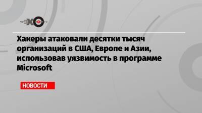 Хакеры атаковали десятки тысяч организаций в США, Европе и Азии, использовав уязвимость в программе Microsoft