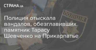 Полиция отыскала вандалов, обезглавивших памятник Тарасу Шевченко на Прикарпатье