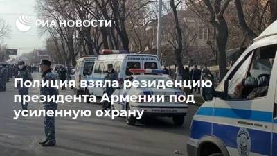 Полиция взяла резиденцию президента Армении под усиленную охрану