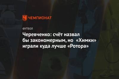 Черевченко: счёт назвал бы закономерным, но «Химки» играли куда лучше «Ротора»