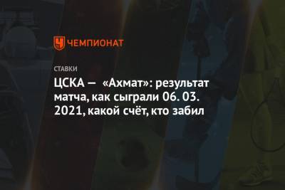 ЦСКА — «Ахмат»: результат матча, как сыграли 06.03.2021, какой счёт, кто забил