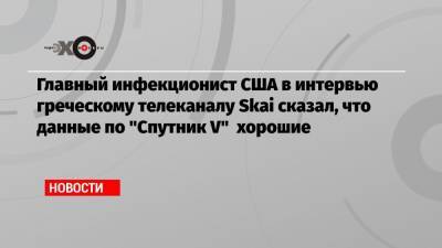 Главный инфекционист США в интервью греческому телеканалу Skai сказал, что данные по «Спутник V» хорошие