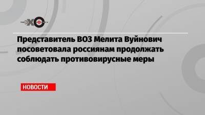 Представитель ВОЗ Мелита Вуйнович посоветовала россиянам продолжать соблюдать противовирусные меры