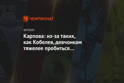 Карпова: из-за таких, как Кобелев, девчонкам тяжелее пробиться в футболе, чем мужчинам