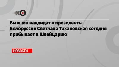 Бывший кандидат в президенты Белоруссии Светлана Тихановская сегодня прибывает в Швейцарию