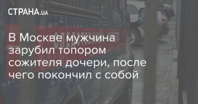 В Москве мужчина зарубил топором сожителя дочери, после чего покончил с собой