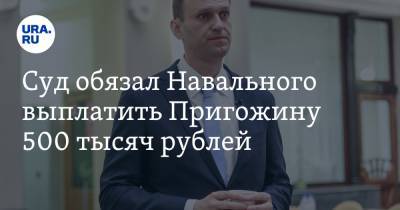 Суд обязал Навального выплатить Пригожину 500 тысяч рублей