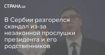 В Сербии разгорелся скандал из-за незаконной прослушки президента и его родственников