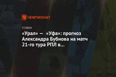 «Урал» — «Уфа»: прогноз Александра Бубнова на матч 21-го тура РПЛ в Екатеринбурге
