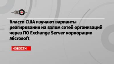 Власти США изучают варианты реагирования на взлом сетей организаций через ПО Exchange Server корпорации Microsoft