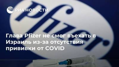Глава Pfizer не смог въехать в Израиль из-за отсутствия прививки от COVID