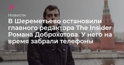 В Шереметьево остановили главного редактора The Insider Романа Доброхотова. У него на время забрали телефоны