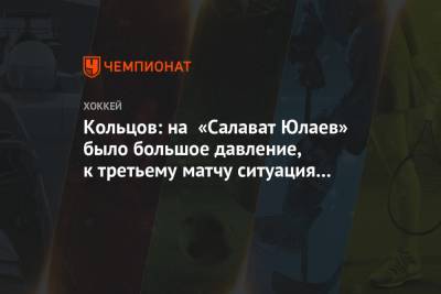 Кольцов: на «Салават Юлаев» было большое давление, к третьему матчу ситуация изменится