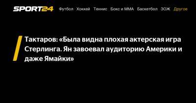 Тактаров: "Была видна плохая актерская игра Стерлинга. Ян завоевал аудиторию Америки и даже Ямайки"